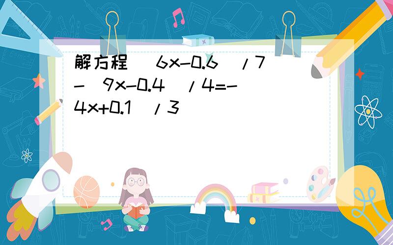 解方程 （6x-0.6）/7-（9x-0.4）/4=-（4x+0.1）/3