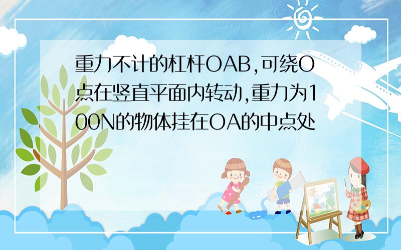 重力不计的杠杆OAB,可绕O点在竖直平面内转动,重力为100N的物体挂在OA的中点处