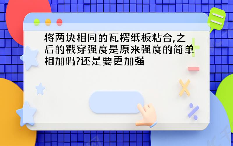 将两块相同的瓦楞纸板粘合,之后的戳穿强度是原来强度的简单相加吗?还是要更加强