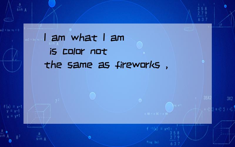 I am what I am is color not the same as fireworks ,