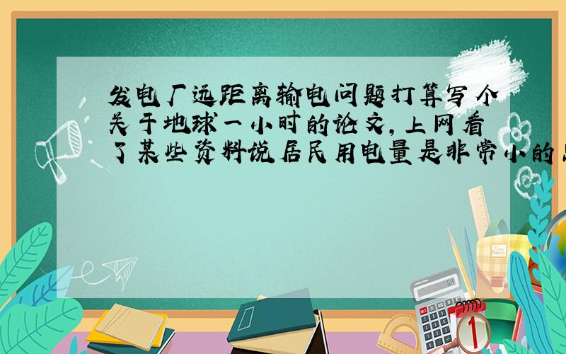 发电厂远距离输电问题打算写个关于地球一小时的论文,上网看了某些资料说居民用电量是非常小的只占12%左右1、高中物理学过的