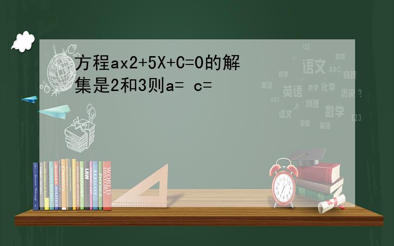 方程ax2+5X+C=0的解集是2和3则a= c=