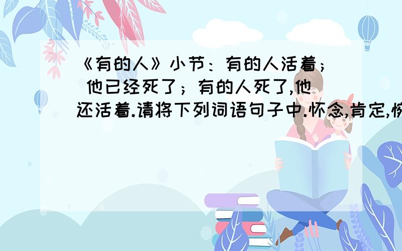 《有的人》小节：有的人活着； 他已经死了；有的人死了,他还活着.请将下列词语句子中.怀念,肯定,惋惜,鄙夷,轻蔑,痛恨,