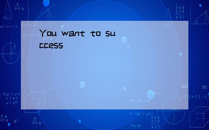 You want to success