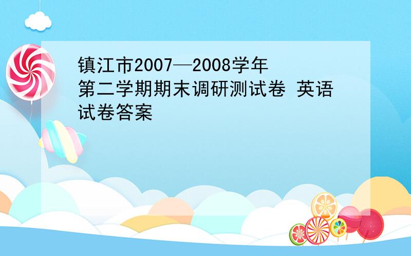 镇江市2007—2008学年第二学期期末调研测试卷 英语试卷答案