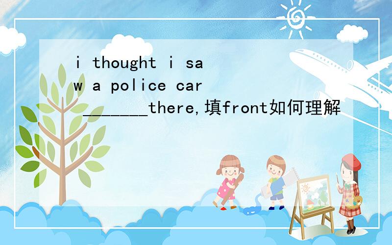 i thought i saw a police car _______there,填front如何理解