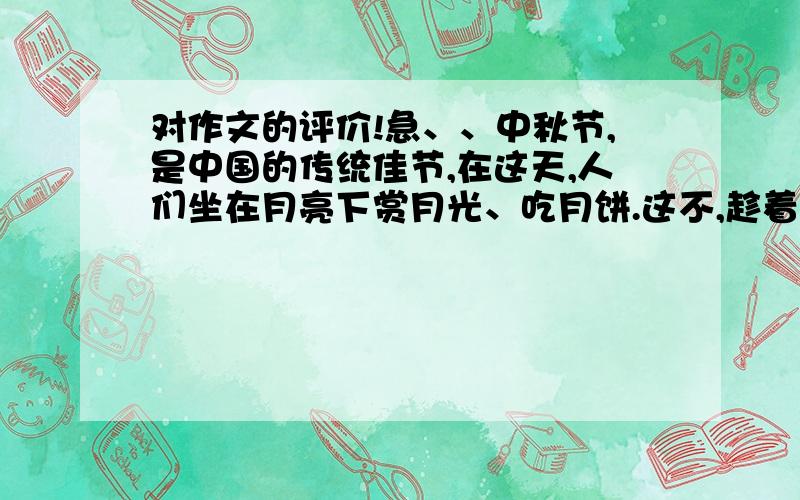 对作文的评价!急、、中秋节,是中国的传统佳节,在这天,人们坐在月亮下赏月光、吃月饼.这不,趁着今天是中秋节,我们一家也开