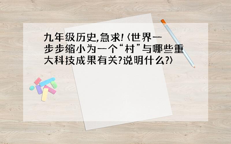 九年级历史,急求! 〈世界一步步缩小为一个“村”与哪些重大科技成果有关?说明什么?〉