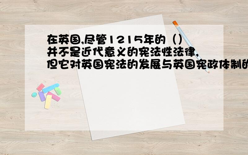 在英国,尽管1215年的（）并不是近代意义的宪法性法律,但它对英国宪法的发展与英国宪政体制的确立,产生