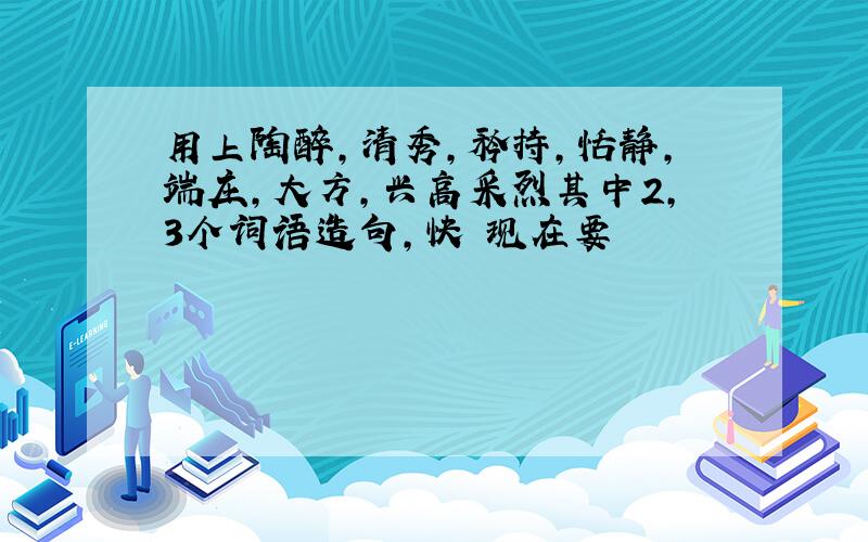 用上陶醉,清秀,矜持,恬静,端庄,大方,兴高采烈其中2,3个词语造句,快 现在要