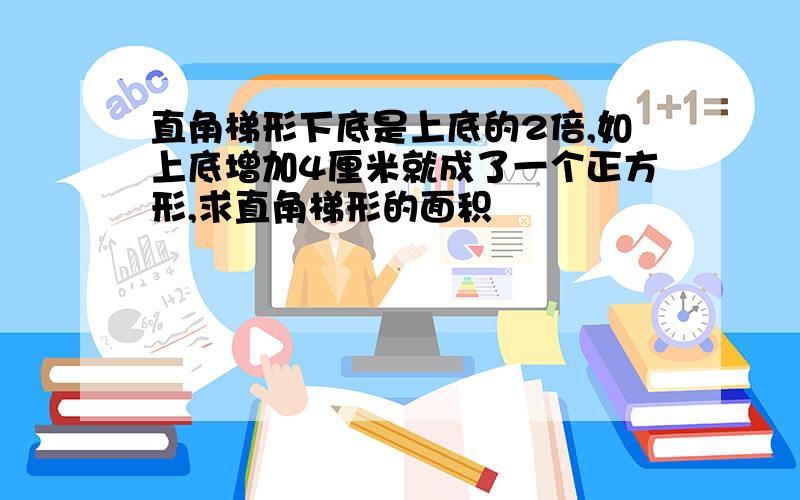 直角梯形下底是上底的2倍,如上底增加4厘米就成了一个正方形,求直角梯形的面积