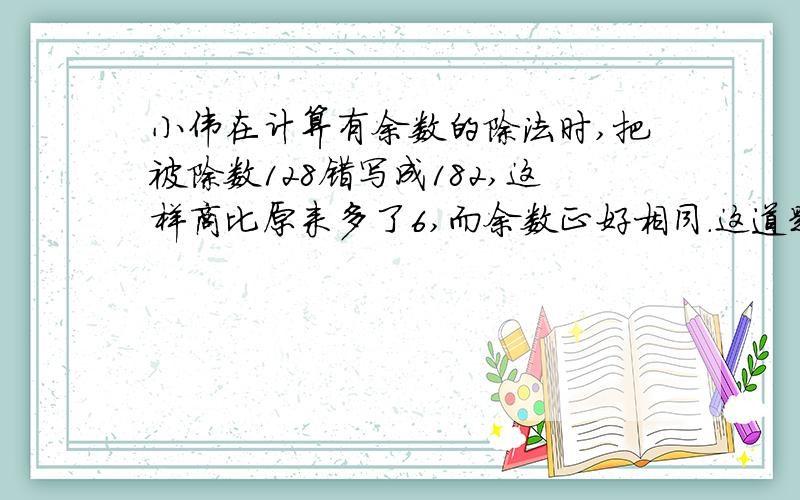 小伟在计算有余数的除法时,把被除数128错写成182,这样商比原来多了6,而余数正好相同.这道题的余数是