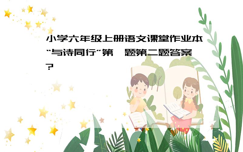 小学六年级上册语文课堂作业本“与诗同行”第一题第二题答案?