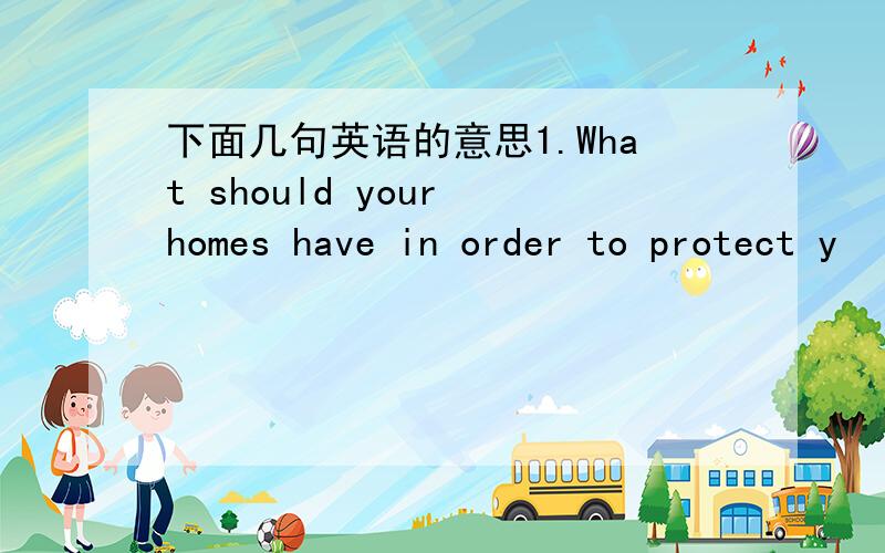 下面几句英语的意思1.What should your homes have in order to protect y