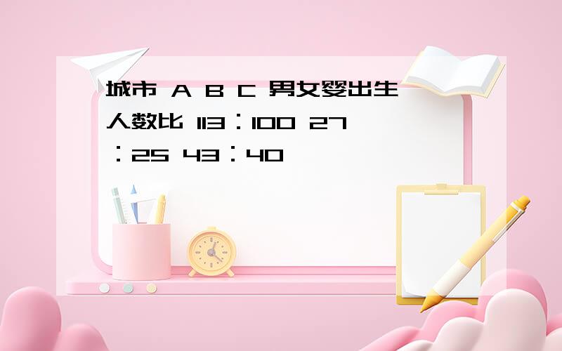 城市 A B C 男女婴出生人数比 113：100 27：25 43：40