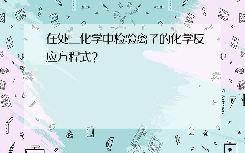 在处三化学中检验离子的化学反应方程式?