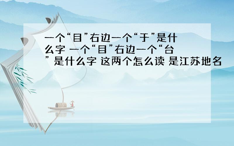 一个“目”右边一个“于”是什么字 一个“目”右边一个“台” 是什么字 这两个怎么读 是江苏地名