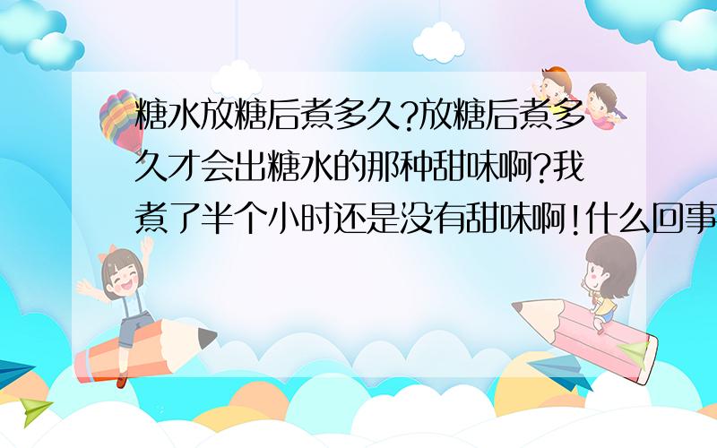 糖水放糖后煮多久?放糖后煮多久才会出糖水的那种甜味啊?我煮了半个小时还是没有甜味啊!什么回事啊?我放的是冰糖,水已经起胶