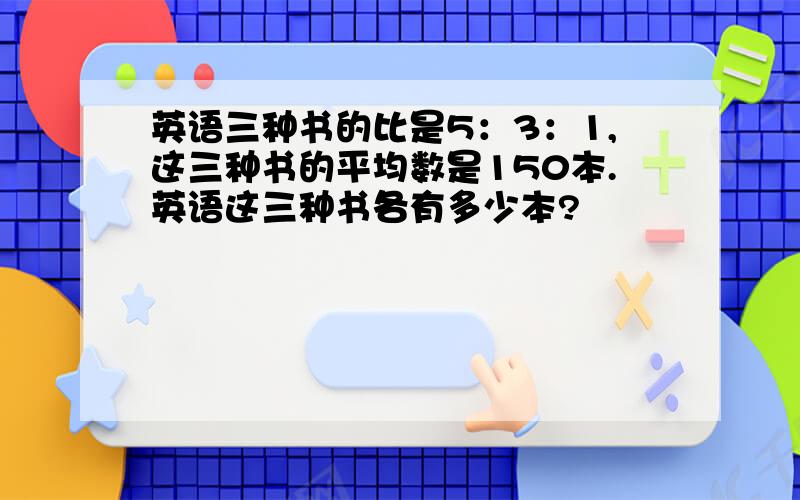 英语三种书的比是5：3：1,这三种书的平均数是150本.英语这三种书各有多少本?