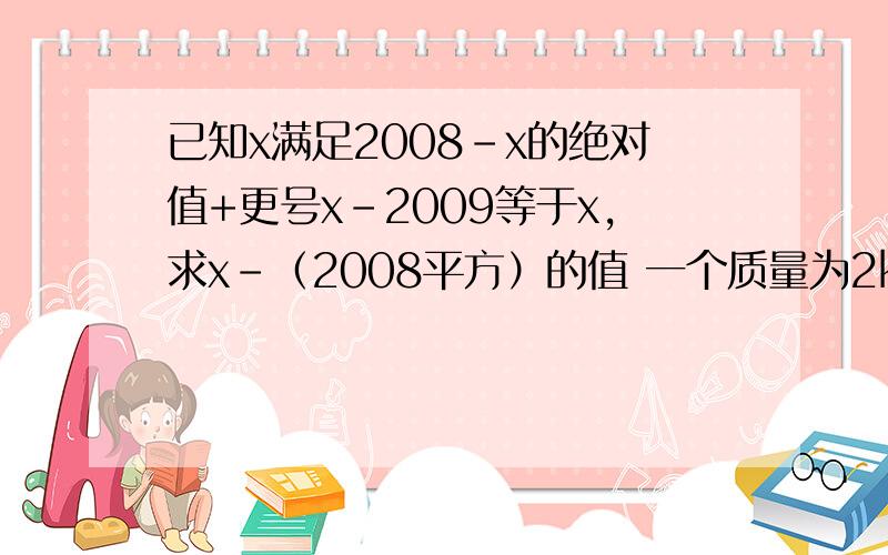 已知x满足2008-x的绝对值+更号x-2009等于x,求x-（2008平方）的值 一个质量为2kg的物体,在半径为40