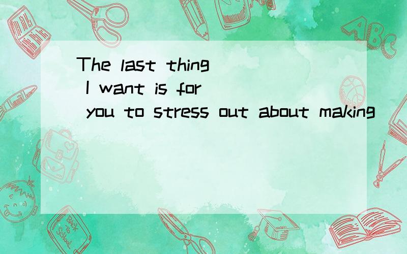 The last thing I want is for you to stress out about making