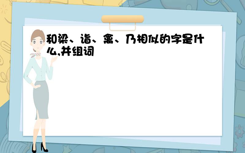 和梁、诣、禽、乃相似的字是什么,并组词