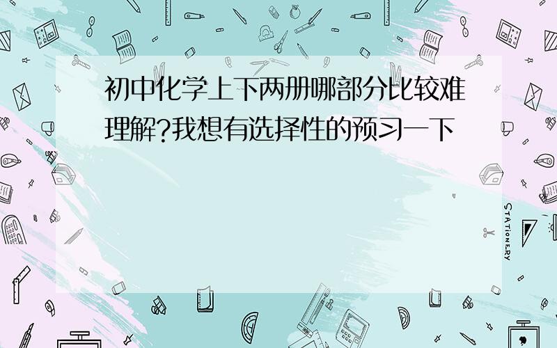 初中化学上下两册哪部分比较难理解?我想有选择性的预习一下