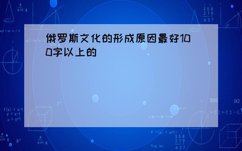 俄罗斯文化的形成原因最好100字以上的