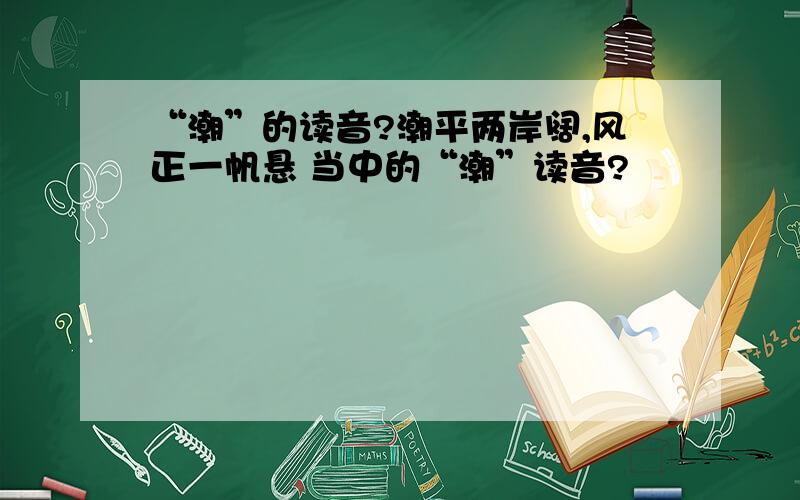 “潮”的读音?潮平两岸阔,风正一帆悬 当中的“潮”读音?