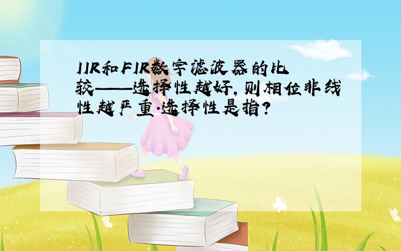 IIR和FIR数字滤波器的比较——选择性越好,则相位非线性越严重.选择性是指?