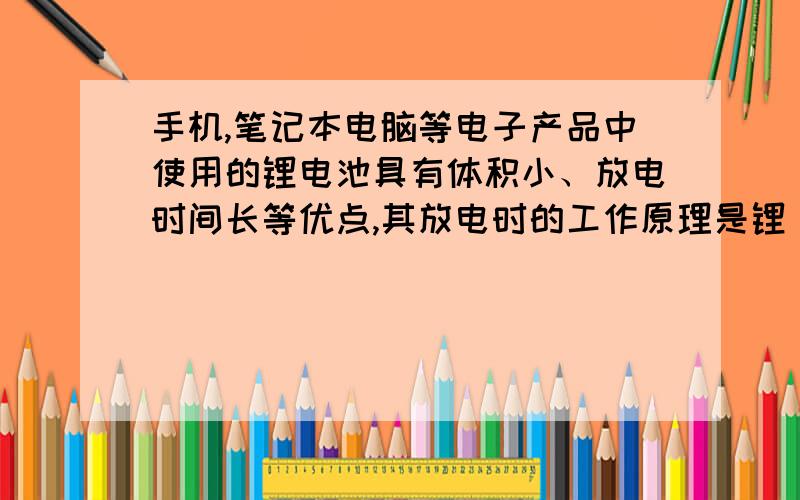 手机,笔记本电脑等电子产品中使用的锂电池具有体积小、放电时间长等优点,其放电时的工作原理是锂 补充