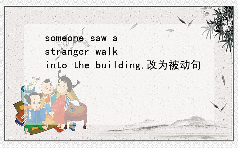 someone saw a stranger walk into the building,改为被动句