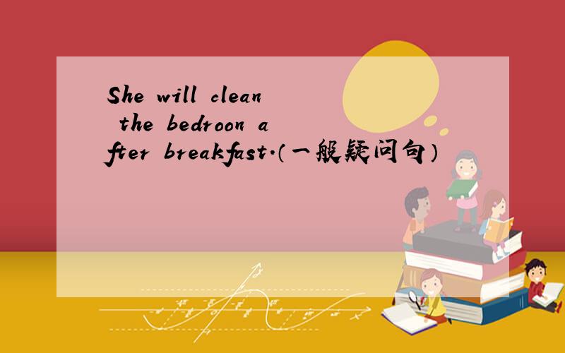 She will clean the bedroon after breakfast.（一般疑问句）