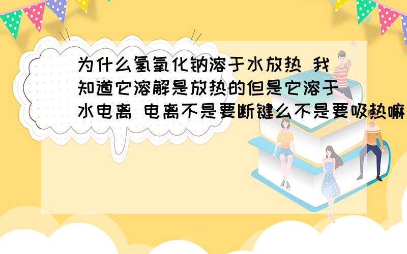 为什么氢氧化钠溶于水放热 我知道它溶解是放热的但是它溶于水电离 电离不是要断键么不是要吸热嘛