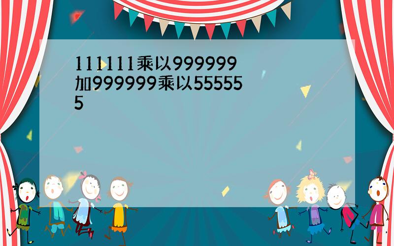 111111乘以999999加999999乘以555555