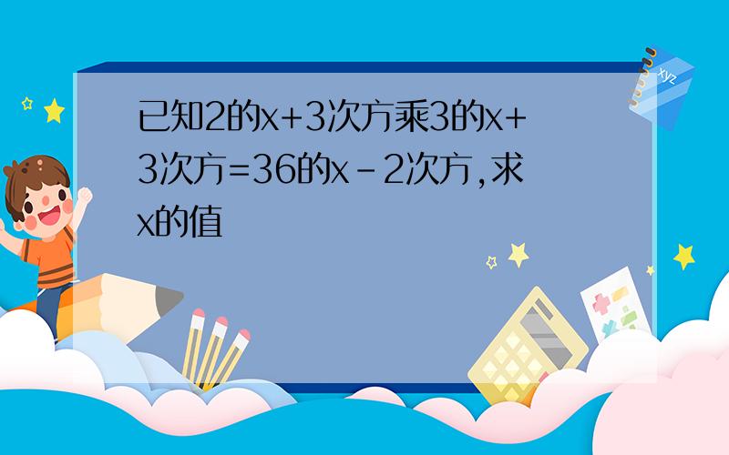 已知2的x+3次方乘3的x+3次方=36的x-2次方,求x的值