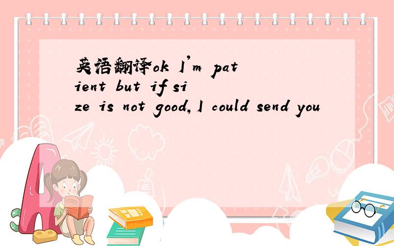 英语翻译ok I'm patient but if size is not good,I could send you