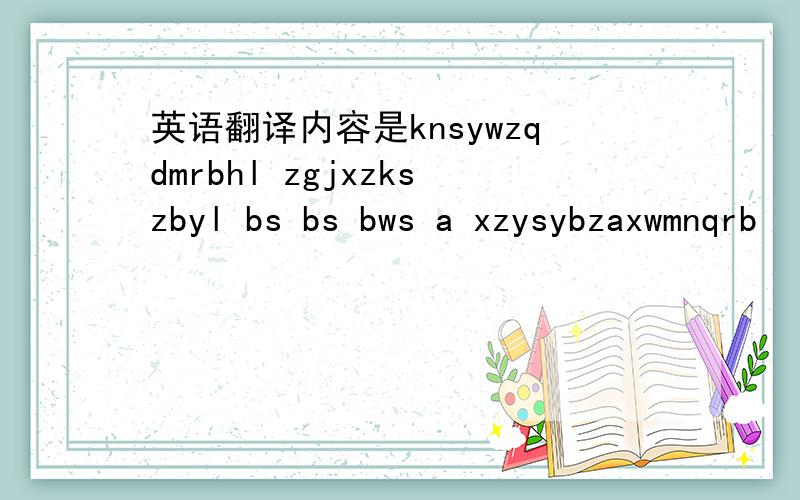 英语翻译内容是knsywzqdmrbhl zgjxzkszbyl bs bs bws a xzysybzaxwmnqrb