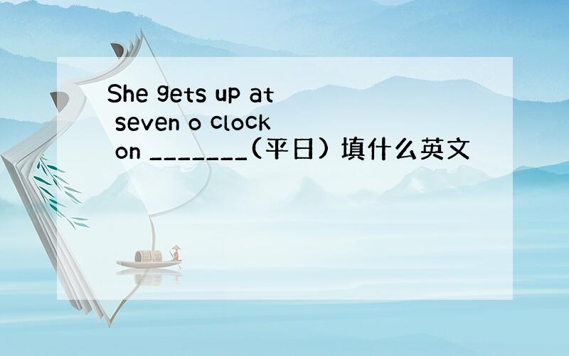 She gets up at seven o clock on _______(平日) 填什么英文