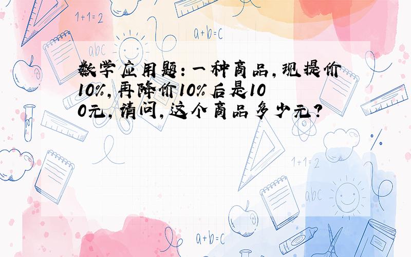 数学应用题：一种商品,现提价10%,再降价10%后是100元,请问,这个商品多少元?