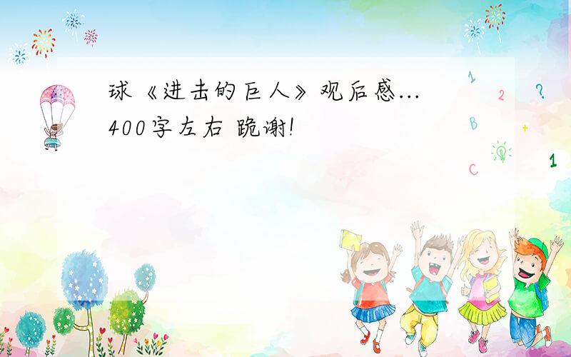 球《进击的巨人》观后感...400字左右 跪谢!