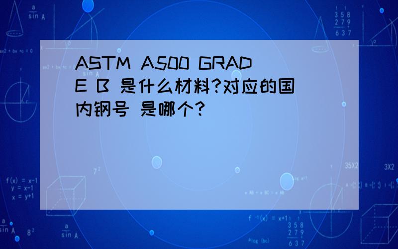 ASTM A500 GRADE B 是什么材料?对应的国内钢号 是哪个?