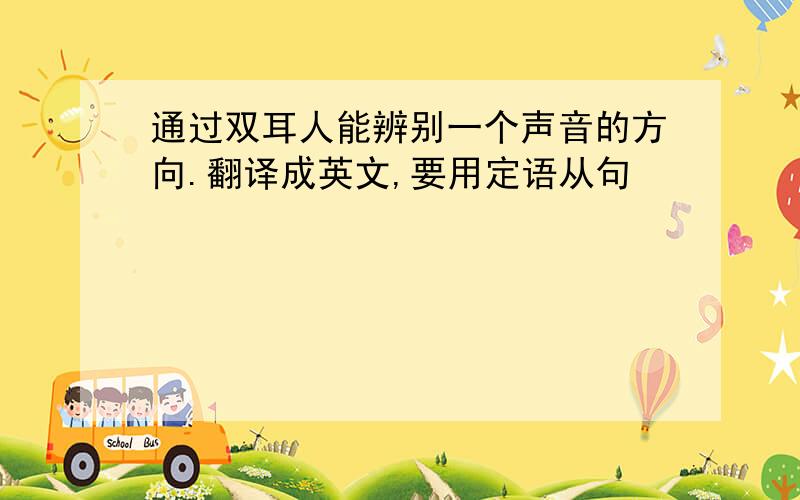 通过双耳人能辨别一个声音的方向.翻译成英文,要用定语从句