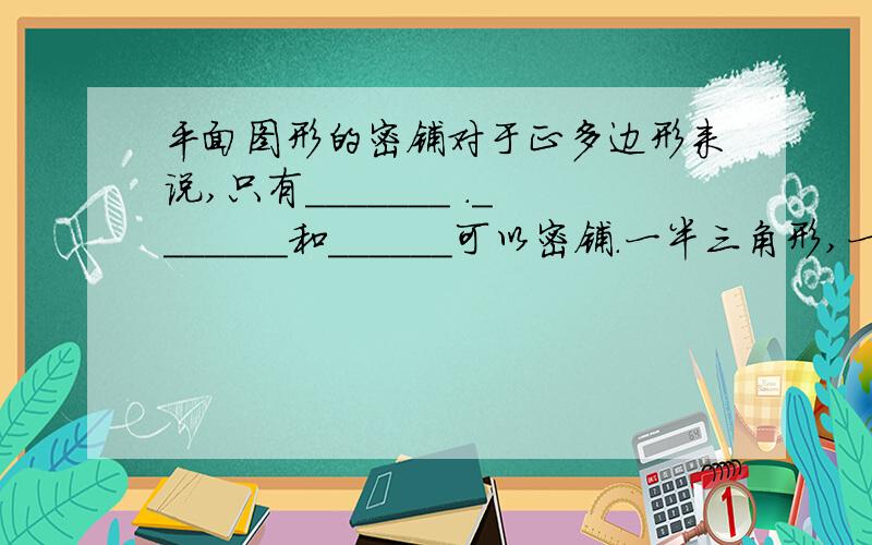 平面图形的密铺对于正多边形来说,只有_______ ._______和______可以密铺.一半三角形,一般四边形有的也