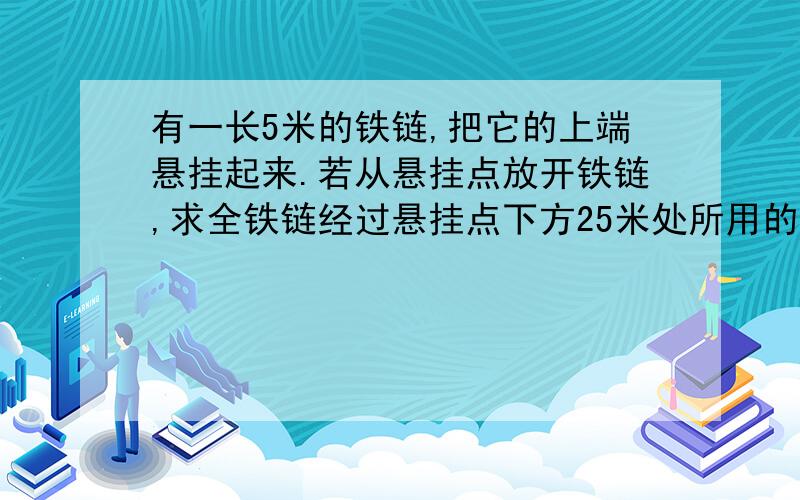 有一长5米的铁链,把它的上端悬挂起来.若从悬挂点放开铁链,求全铁链经过悬挂点下方25米处所用的时间.（g取10米每二次方