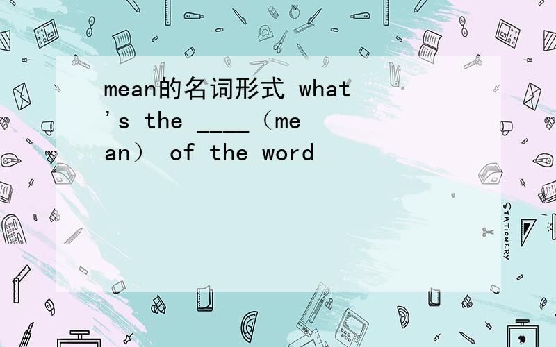 mean的名词形式 what's the ____（mean） of the word