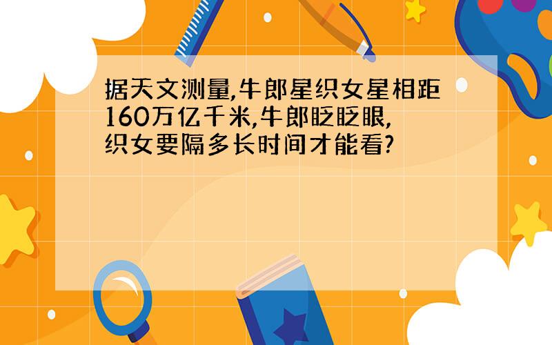 据天文测量,牛郎星织女星相距160万亿千米,牛郎眨眨眼,织女要隔多长时间才能看?