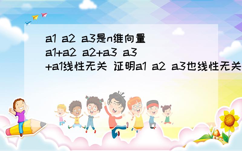 a1 a2 a3是n维向量 a1+a2 a2+a3 a3+a1线性无关 证明a1 a2 a3也线性无关