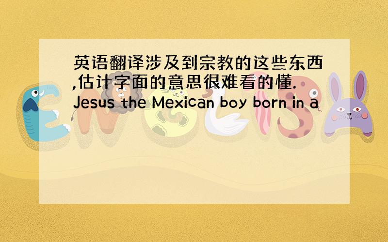 英语翻译涉及到宗教的这些东西,估计字面的意思很难看的懂.Jesus the Mexican boy born in a