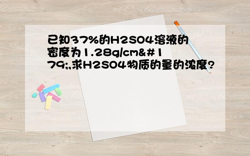 已知37%的H2SO4溶液的密度为1.28g/cm³,求H2SO4物质的量的浓度?